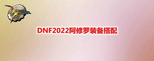 DNF2022阿修罗装备搭配大全_阿修罗2022最强毕业装备推荐一览